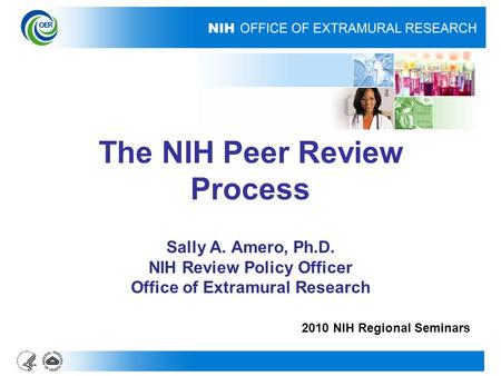 The NIH Peer Review Process Sally A. Amero, Ph.D. NIH Review Policy Officer Office of Extramural Research 2010 NIH Regional Seminars.