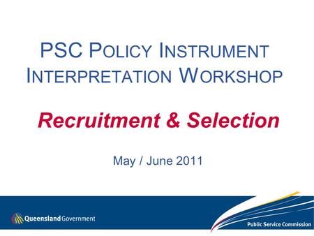 PSC P OLICY I NSTRUMENT I NTERPRETATION W ORKSHOP Recruitment & Selection May / June 2011.
