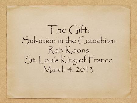 The Gift: Salvation in the Catechism Rob Koons St. Louis King of France March 4, 2013.