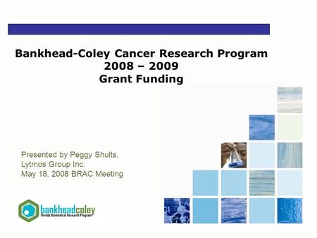 1 Presented by Peggy Shults, Lytmos Group Inc. May 18, 2008 BRAC Meeting Bankhead-Coley Cancer Research Program 2008 – 2009 Grant Funding.