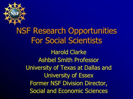 NSF Research Opportunities For Social Scientists Harold Clarke Ashbel Smith Professor University of Texas at Dallas and University of Essex Former NSF.
