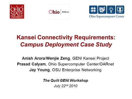 Kansei Connectivity Requirements: Campus Deployment Case Study Anish Arora/Wenjie Zeng, GENI Kansei Project Prasad Calyam, Ohio Supercomputer Center/OARnet.