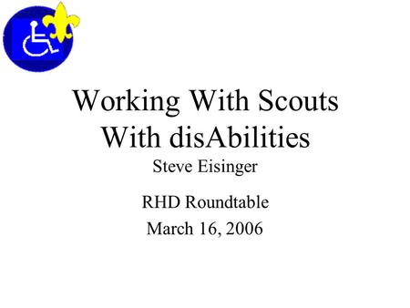 Working With Scouts With disAbilities Steve Eisinger RHD Roundtable March 16, 2006.