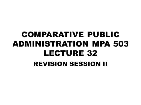 COMPARATIVE PUBLIC ADMINISTRATION MPA 503 LECTURE 32