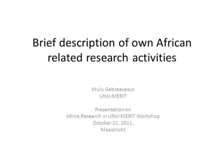 Brief description of own African related research activities Mulu Gebreeyesus UNU-MERIT Presentation on Africa Research in UNU-MERIT Workshop October 21,