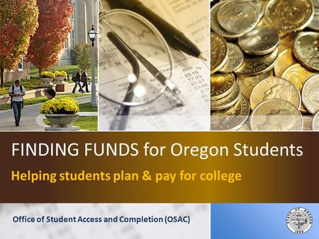 FINDING FUNDS for Oregon Students Helping students plan & pay for college Office of Student Access and Completion (OSAC)