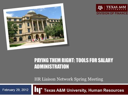 PAYING THEM RIGHT: TOOLS FOR SALARY ADMINISTRATION HR Liaison Network Spring Meeting Texas A&M University, Human Resources DIVISION OF FINANCE February.