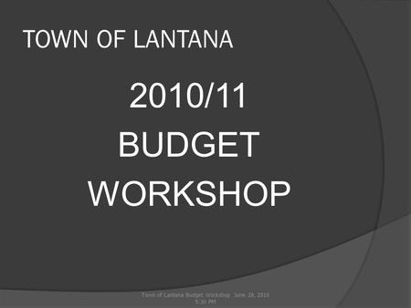 TOWN OF LANTANA 2010/11 BUDGET WORKSHOP Town of Lantana Budget Workshop June 28, 2010 5:30 PM.