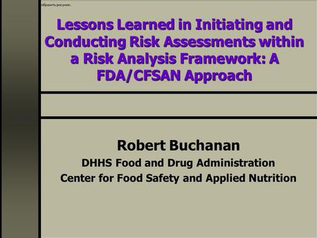 Lessons Learned in Initiating and Conducting Risk Assessments within a Risk Analysis Framework: A FDA/CFSAN Approach Robert Buchanan DHHS Food and Drug.