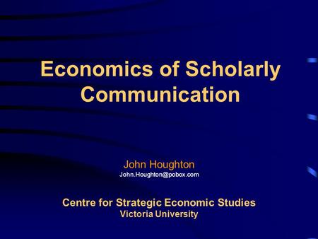 Economics of Scholarly Communication John Houghton Centre for Strategic Economic Studies Victoria University.