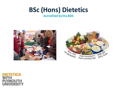 BSc (Hons) Dietetics Accredited by the BDA. A healthcare profession which involves the application of nutrition to groups and individuals and the treatment.