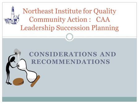 CONSIDERATIONS AND RECOMMENDATIONS Northeast Institute for Quality Community Action : CAA Leadership Succession Planning.