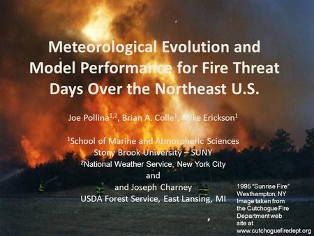 Meteorological Evolution and Model Performance for Fire Threat Days Over the Northeast U.S. Joe Pollina 1,2, Brian A. Colle 1, Mike Erickson 1 1 School.