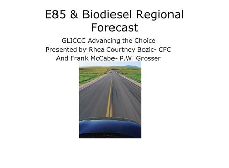 E85 & Biodiesel Regional Forecast GLICCC Advancing the Choice Presented by Rhea Courtney Bozic- CFC And Frank McCabe- P.W. Grosser.