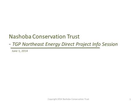 Nashoba Conservation Trust - TGP Northeast Energy Direct Project Info Session Copyright 2014 Nashoba Conservation Trust 1 June 1, 2014.
