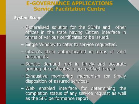 E-GOVERNANCE APPLICATIONS Service Facilitation Centre System Scope –Generalised solution for the SDM’s and other offices in the state having Citizen Interface.