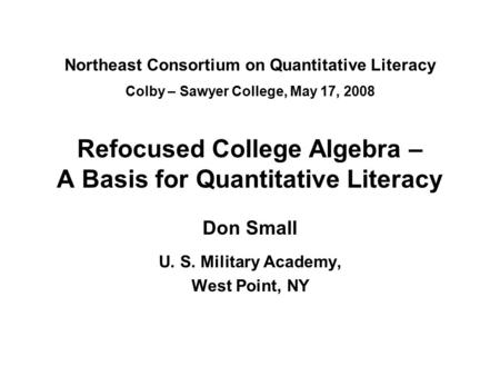 Northeast Consortium on Quantitative Literacy Colby – Sawyer College, May 17, 2008 Refocused College Algebra – A Basis for Quantitative Literacy Don Small.