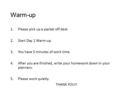 Warm-up 1.Please pick up a packet off desk 2.Start Day 1 Warm-up 3.You have 5 minutes of work time. 4.After you are finished, write your homework down.