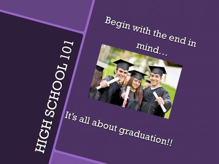 HIGH SCHOOL 101 Begin with the end in mind… mind… It’s all about graduation!!