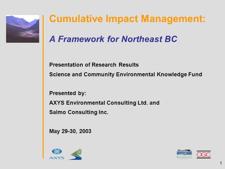 1 Cumulative Impact Management: A Framework for Northeast BC Presentation of Research Results Science and Community Environmental Knowledge Fund Presented.