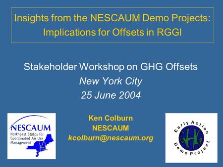 Insights from the NESCAUM Demo Projects: Implications for Offsets in RGGI Stakeholder Workshop on GHG Offsets New York City 25 June 2004 Ken Colburn NESCAUM.