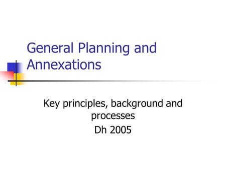 General Planning and Annexations Key principles, background and processes Dh 2005.