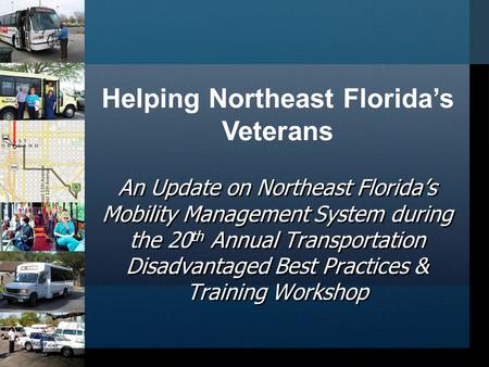 An Update on Northeast Florida’s Mobility Management System during the 20 th Annual Transportation Disadvantaged Best Practices & Training Workshop Helping.