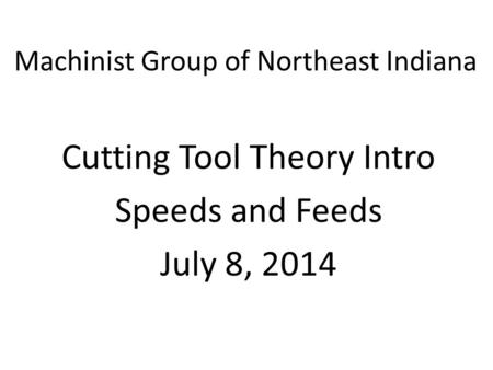 Machinist Group of Northeast Indiana Cutting Tool Theory Intro Speeds and Feeds July 8, 2014.