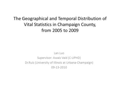 The Geographical and Temporal Distribution of Vital Statistics in Champaign County, from 2005 to 2009 Lan Luo Supervisor: Awais Vaid (C-UPHD) Dr.Ruiz (University.