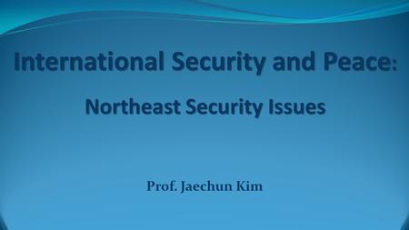 International Security and Peace : Northeast Security Issues Prof. Jaechun Kim.
