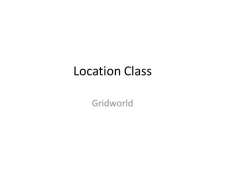 Location Class Gridworld. Location Class Encapsulates the coordinates for an actor’s position in a grid – Row and Column number Rows increase going down.