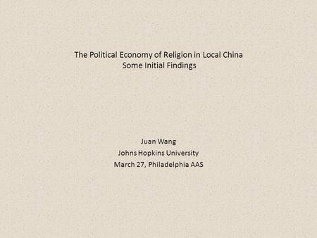 The Political Economy of Religion in Local China Some Initial Findings Juan Wang Johns Hopkins University March 27, Philadelphia AAS.