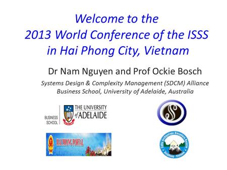 Welcome to the 2013 World Conference of the ISSS in Hai Phong City, Vietnam Dr Nam Nguyen and Prof Ockie Bosch Systems Design & Complexity Management.