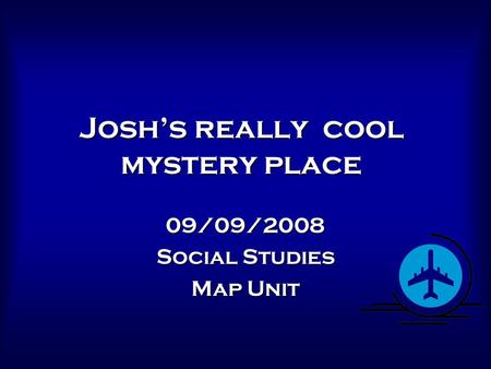 Josh’s really cool mystery place 09/09/2008 Social Studies Map Unit.