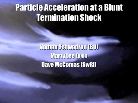 Particle Acceleration at a Blunt Termination Shock Nathan Schwadron (BU) Marty Lee ( UNH) Dave McComas (SwRI) Particle Acceleration at a Blunt Termination.