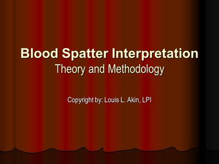 Blood Spatter Interpretation Theory and Methodology Copyright by: Louis L. Akin, LPI.