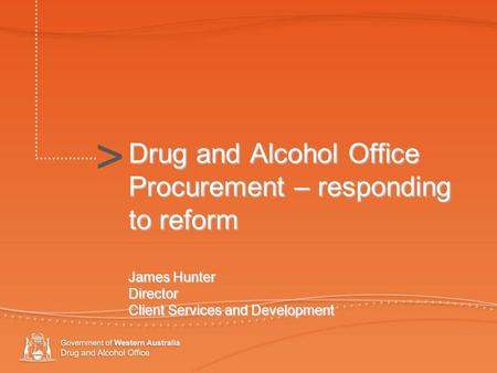 > Drug and Alcohol Office Procurement – responding to reform James Hunter Director Client Services and Development >