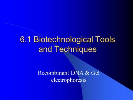 6.1 Biotechnological Tools and Techniques Recombinant DNA & Gel electrophoresis.