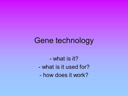Gene technology - what is it? - what is it used for? - how does it work?