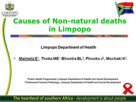 1 Causes of Non-natural deaths in Limpopo Maimela E 1, Thoka ME 1, Bhootra BL 2, Phooko J 2, Mochaki K 2. 1 Public Health Programmes, Limpopo Department.