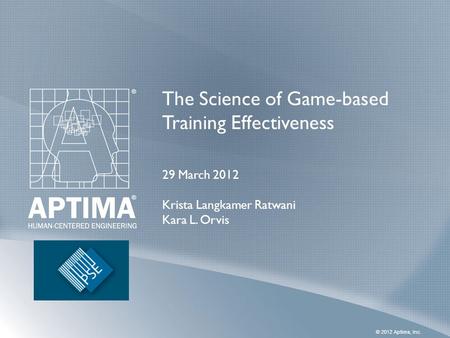 © 2012 Aptima, Inc. The Science of Game-based Training Effectiveness 29 March 2012 Krista Langkamer Ratwani Kara L. Orvis.