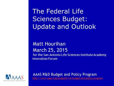 The Federal Life Sciences Budget: Update and Outlook Matt Hourihan March 25, 2015 for the San Antonio Life Sciences Institute Academy Innovation Forum.