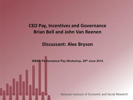 CEO Pay, Incentives and Governance Brian Bell and John Van Reenen Discussant: Alex Bryson NIESR Performance Pay Workshop, 26 th June 2014.