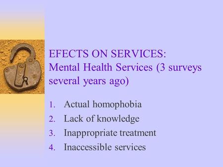EFECTS ON SERVICES: Mental Health Services (3 surveys several years ago) 1. Actual homophobia 2. Lack of knowledge 3. Inappropriate treatment 4. Inaccessible.