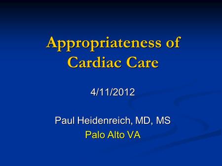 Appropriateness of Cardiac Care 4/11/2012 Paul Heidenreich, MD, MS Palo Alto VA.