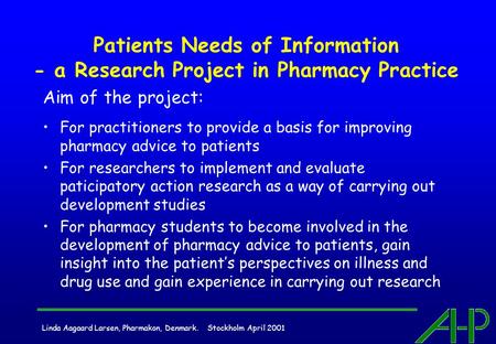 Linda Aagaard Larsen, Pharmakon, Denmark. Stockholm April 2001 Patients Needs of Information - a Research Project in Pharmacy Practice Aim of the project: