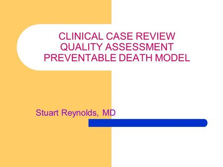 CLINICAL CASE REVIEW QUALITY ASSESSMENT PREVENTABLE DEATH MODEL Stuart Reynolds, MD.