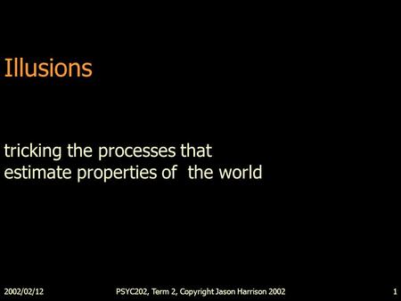2002/02/12PSYC202, Term 2, Copyright Jason Harrison 20021 Illusions tricking the processes that estimate properties of the world.