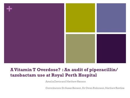 + A Vitamin T Overdose? : An audit of piperacillin/ tazobactam use at Royal Perth Hospital Amelia Davis and Matthew Hanson Contributors: Dr Susan Benson,