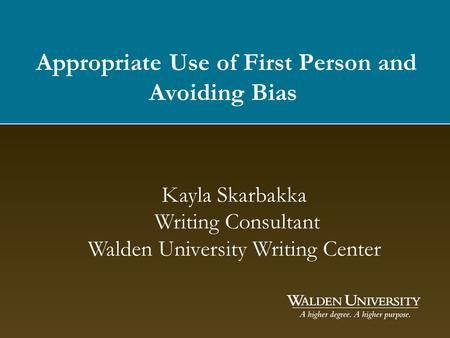 Appropriate Use of First Person and Avoiding Bias Kayla Skarbakka Writing Consultant Walden University Writing Center.